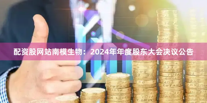 配资股网站南模生物：2024年年度股东大会决议公告