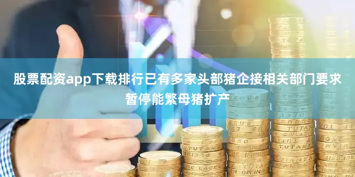 股票配资app下载排行已有多家头部猪企接相关部门要求暂停能繁母猪扩产