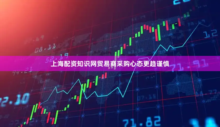 上海配资知识网贸易商采购心态更趋谨慎