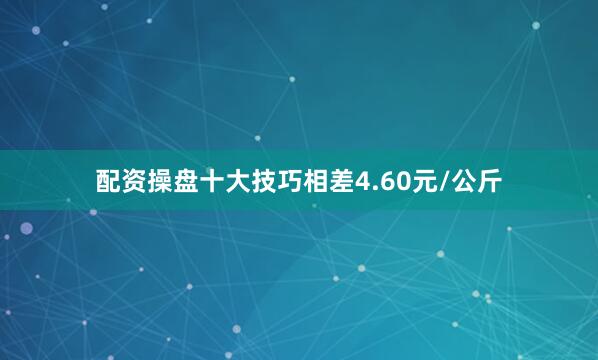 配资操盘十大技巧相差4.60元/公斤