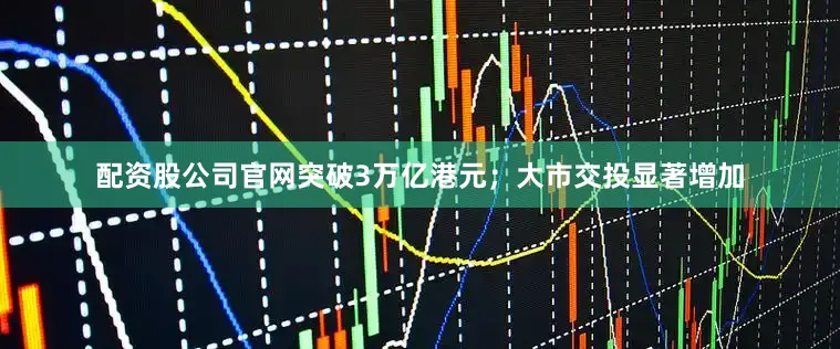 配资股公司官网突破3万亿港元；大市交投显著增加