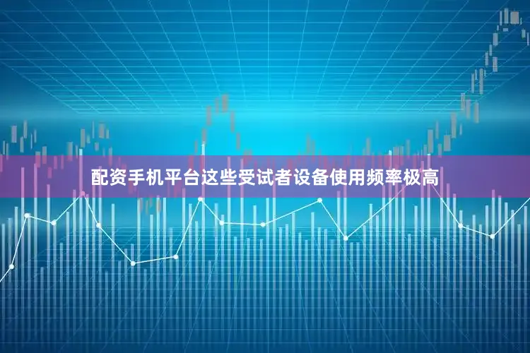 配资手机平台这些受试者设备使用频率极高