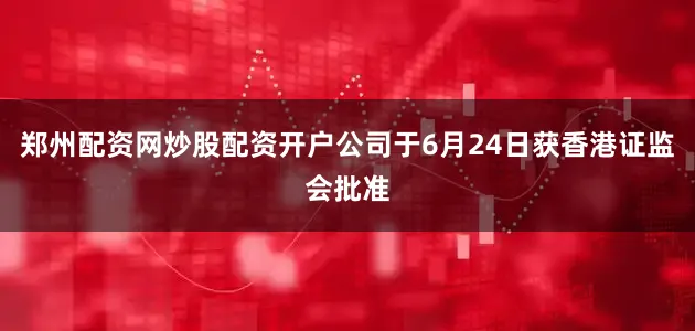 郑州配资网炒股配资开户公司于6月24日获香港证监会批准