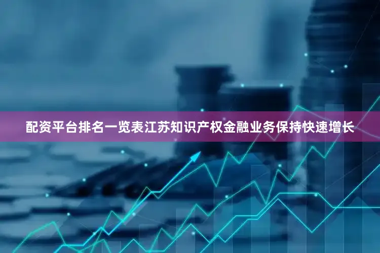 配资平台排名一览表江苏知识产权金融业务保持快速增长