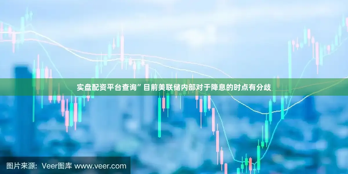 实盘配资平台查询”目前美联储内部对于降息的时点有分歧