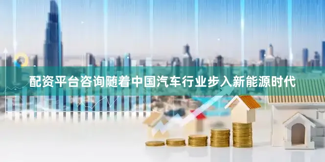 配资平台咨询随着中国汽车行业步入新能源时代