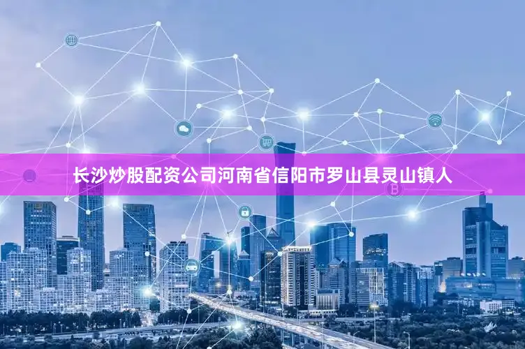 长沙炒股配资公司河南省信阳市罗山县灵山镇人
