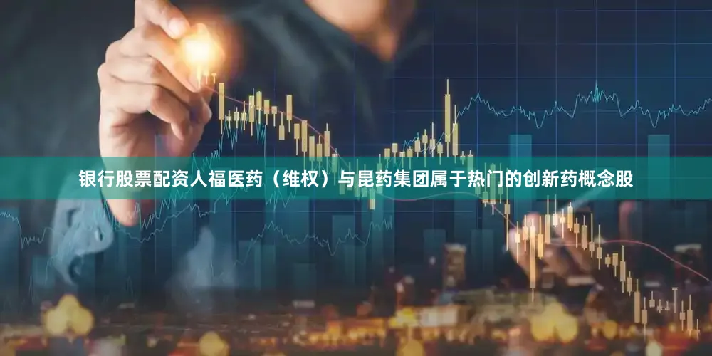 银行股票配资人福医药（维权）与昆药集团属于热门的创新药概念股