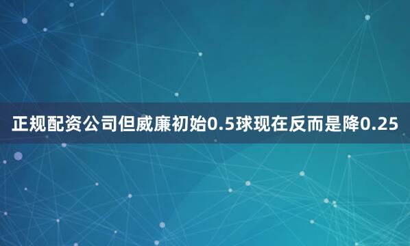 正规配资公司但威廉初始0.5球现在反而是降0.25