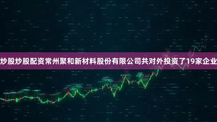 炒股炒股配资常州聚和新材料股份有限公司共对外投资了19家企业