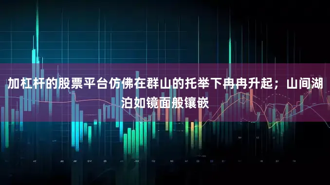加杠杆的股票平台仿佛在群山的托举下冉冉升起；山间湖泊如镜面般镶嵌
